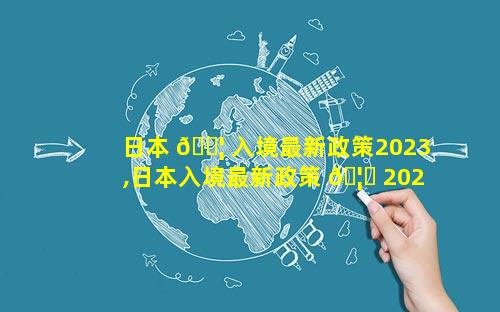 日本 🐦 入境最新政策2023,日本入境最新政策 🦅 2023 5月日本使馆